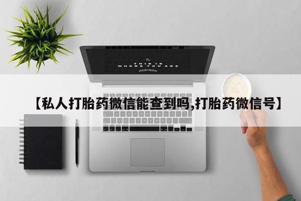 最便宜的打胎药的私人微信【私人打胎药微信能查到吗,打胎药微信号】
