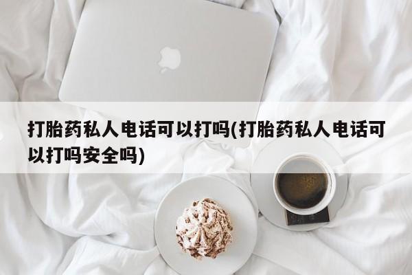 最便宜的打胎药的私人微信打胎药私人电话可以打吗(打胎药私人电话可以打吗安全吗)