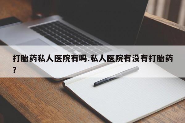 最便宜的打胎药的私人微信打胎药私人医院有吗.私人医院有没有打胎药？