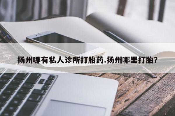 最便宜的打胎药的私人微信扬州哪有私人诊所打胎药.扬州哪里打胎？