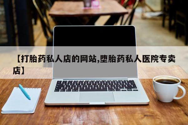 最便宜的打胎药的私人微信【打胎药私人店的网站,堕胎药私人医院专卖店】
