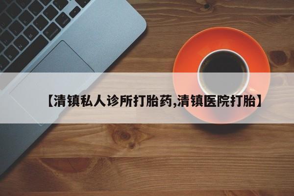 最便宜的打胎药的私人微信【清镇私人诊所打胎药,清镇医院打胎】