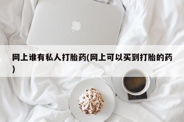 最便宜的打胎药的私人微信网上谁有私人打胎药(网上可以买到打胎的药)