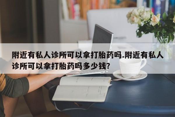 最便宜的打胎药的私人微信附近有私人诊所可以拿打胎药吗.附近有私人诊所可以拿打胎药吗多少钱？