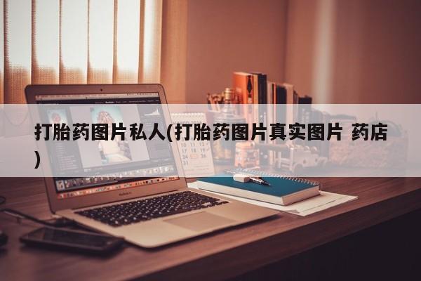 最便宜的打胎药的私人微信打胎药图片私人(打胎药图片真实图片 药店)