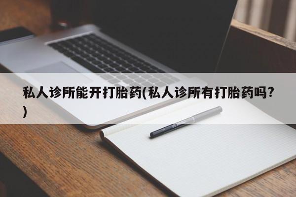 最便宜的打胎药的私人微信私人诊所能开打胎药(私人诊所有打胎药吗?)