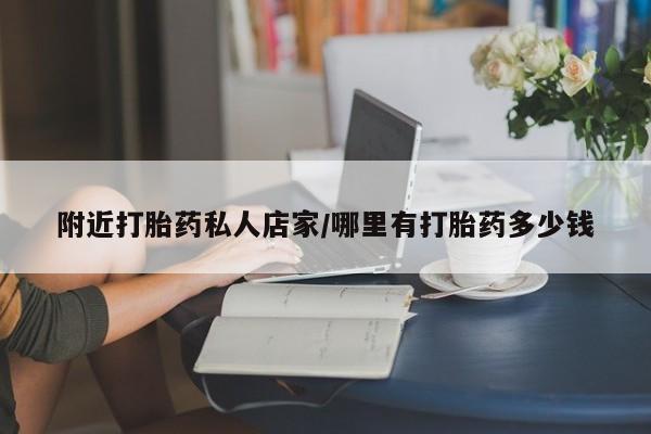最便宜的打胎药的私人微信附近打胎药私人店家/哪里有打胎药多少钱