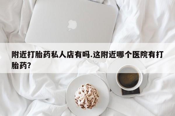 最便宜的打胎药的私人微信附近打胎药私人店有吗.这附近哪个医院有打胎药？