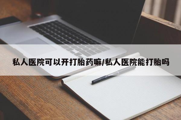 最便宜的打胎药的私人微信私人医院可以开打胎药嘛/私人医院能打胎吗