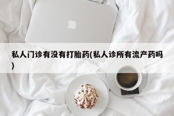 最便宜的打胎药的私人微信私人门诊有没有打胎药(私人诊所有流产药吗)