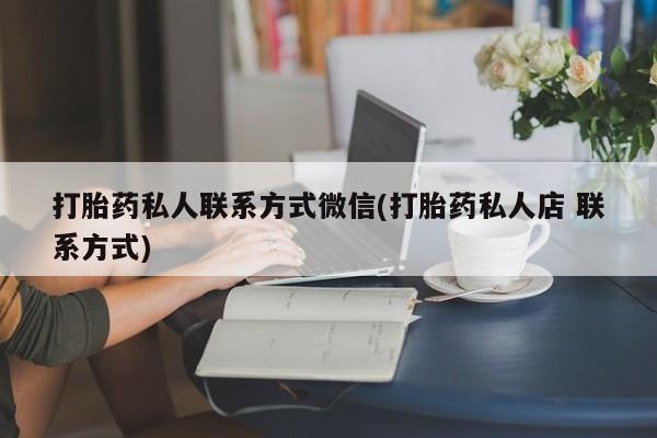 最便宜的打胎药的私人微信打胎药私人联系方式微信(打胎药私人店 联系方式)
