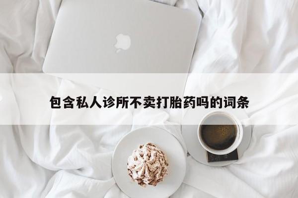 最便宜的打胎药的私人微信包含私人诊所不卖打胎药吗的词条