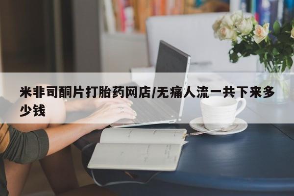 最便宜的打胎药的私人微信米非司酮片打胎药网店/无痛人流一共下来多少钱
