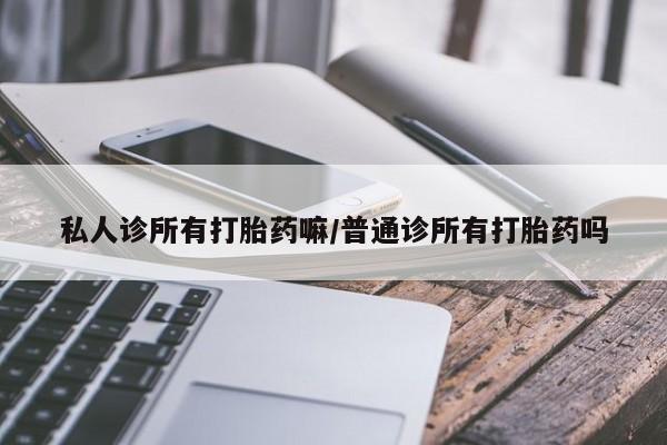 最便宜的打胎药的私人微信私人诊所有打胎药嘛/普通诊所有打胎药吗