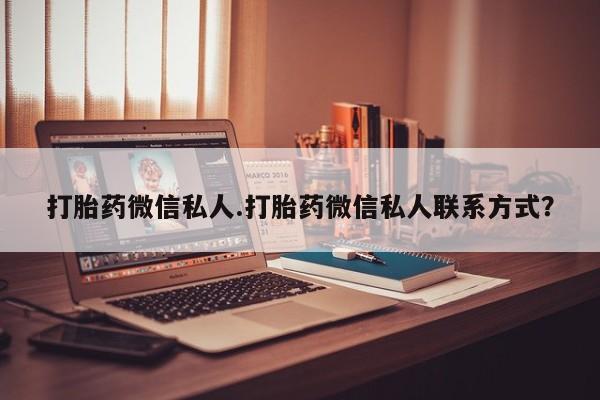 最便宜的打胎药的私人微信打胎药微信私人.打胎药微信私人联系方式？