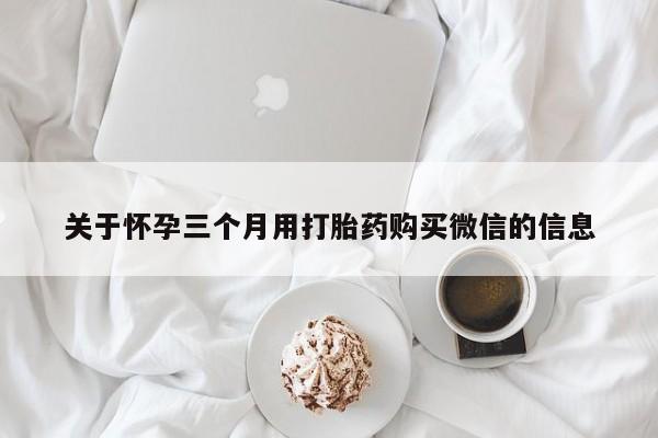 最便宜的打胎药的私人微信关于怀孕三个月用打胎药购买微信的信息