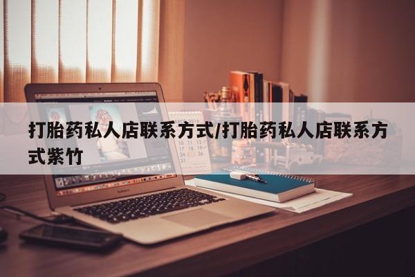 最便宜的打胎药的私人微信打胎药私人店联系方式/打胎药私人店联系方式紫竹