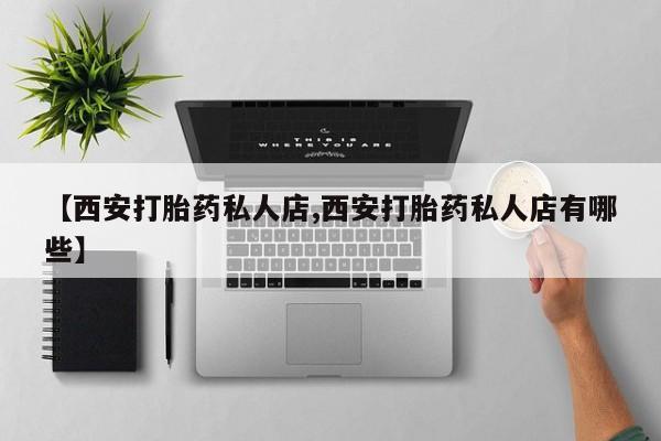 最便宜的打胎药的私人微信【西安打胎药私人店,西安打胎药私人店有哪些】