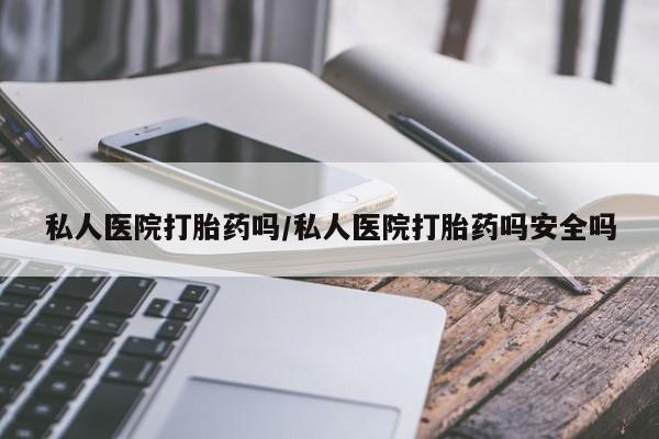 最便宜的打胎药的私人微信私人医院打胎药吗/私人医院打胎药吗安全吗