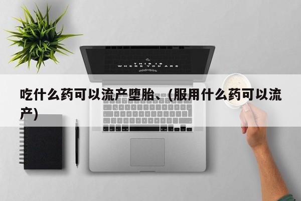 最便宜的打胎药的私人微信吃什么药可以流产堕胎、(服用什么药可以流产)