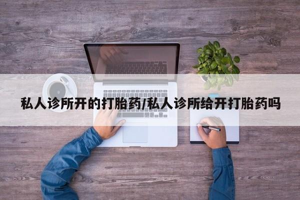 最便宜的打胎药的私人微信私人诊所开的打胎药/私人诊所给开打胎药吗