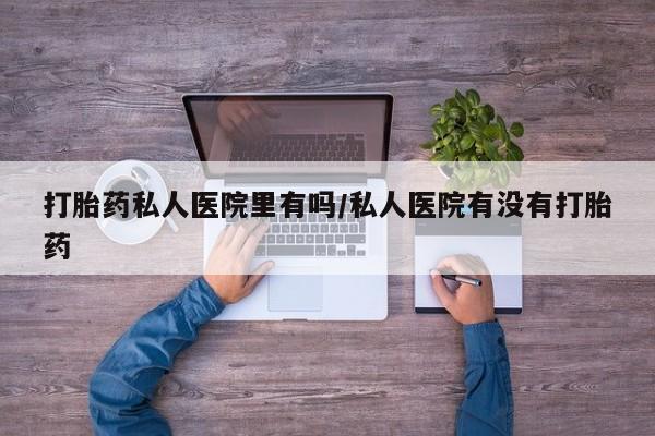最便宜的打胎药的私人微信打胎药私人医院里有吗/私人医院有没有打胎药
