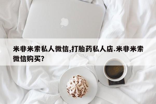 最便宜的打胎药的私人微信米非米索私人微信,打胎药私人店.米非米索微信购买？