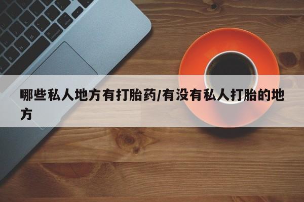 最便宜的打胎药的私人微信哪些私人地方有打胎药/有没有私人打胎的地方