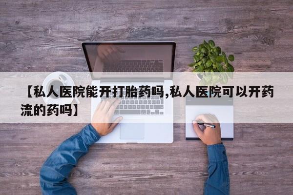 最便宜的打胎药的私人微信【私人医院能开打胎药吗,私人医院可以开药流的药吗】
