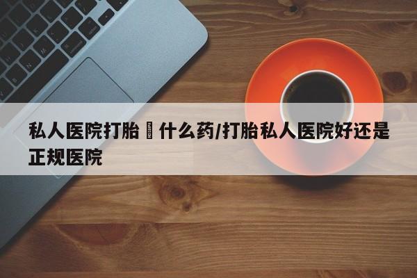最便宜的打胎药的私人微信私人医院打胎給什么药/打胎私人医院好还是正规医院