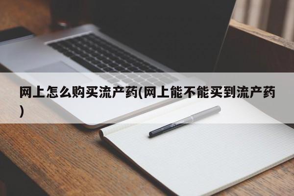 最便宜的打胎药的私人微信网上怎么购买流产药(网上能不能买到流产药)