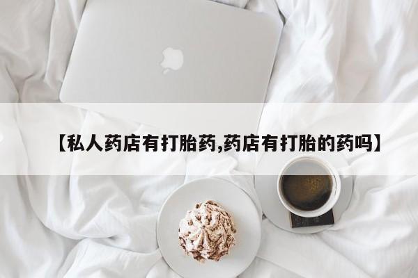 最便宜的打胎药的私人微信【私人药店有打胎药,药店有打胎的药吗】