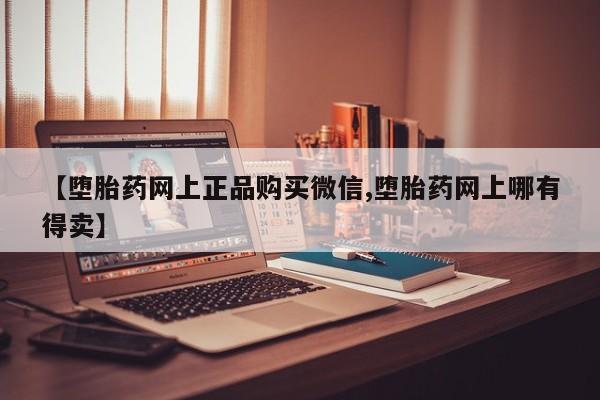 最便宜的打胎药的私人微信【堕胎药网上正品购买微信,堕胎药网上哪有得卖】