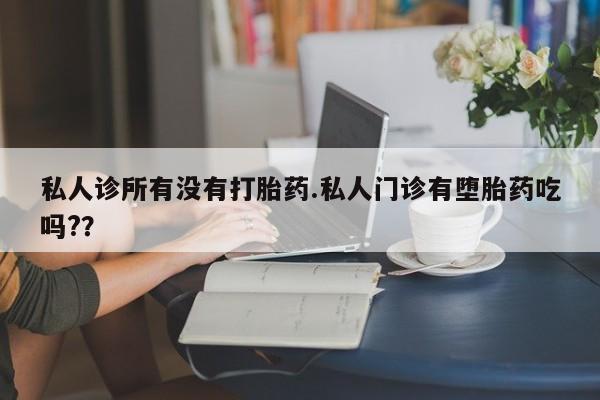 最便宜的打胎药的私人微信私人诊所有没有打胎药.私人门诊有堕胎药吃吗?？