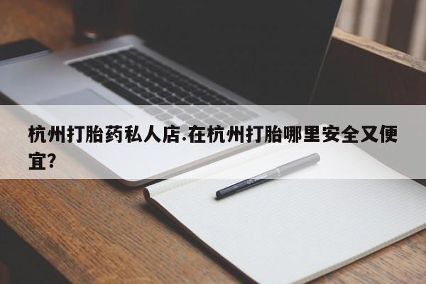 最便宜的打胎药的私人微信杭州打胎药私人店.在杭州打胎哪里安全又便宜？